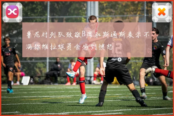 鲁尼对列队致敬B席和斯通斯表示不满称维拉球员会感到愤怒